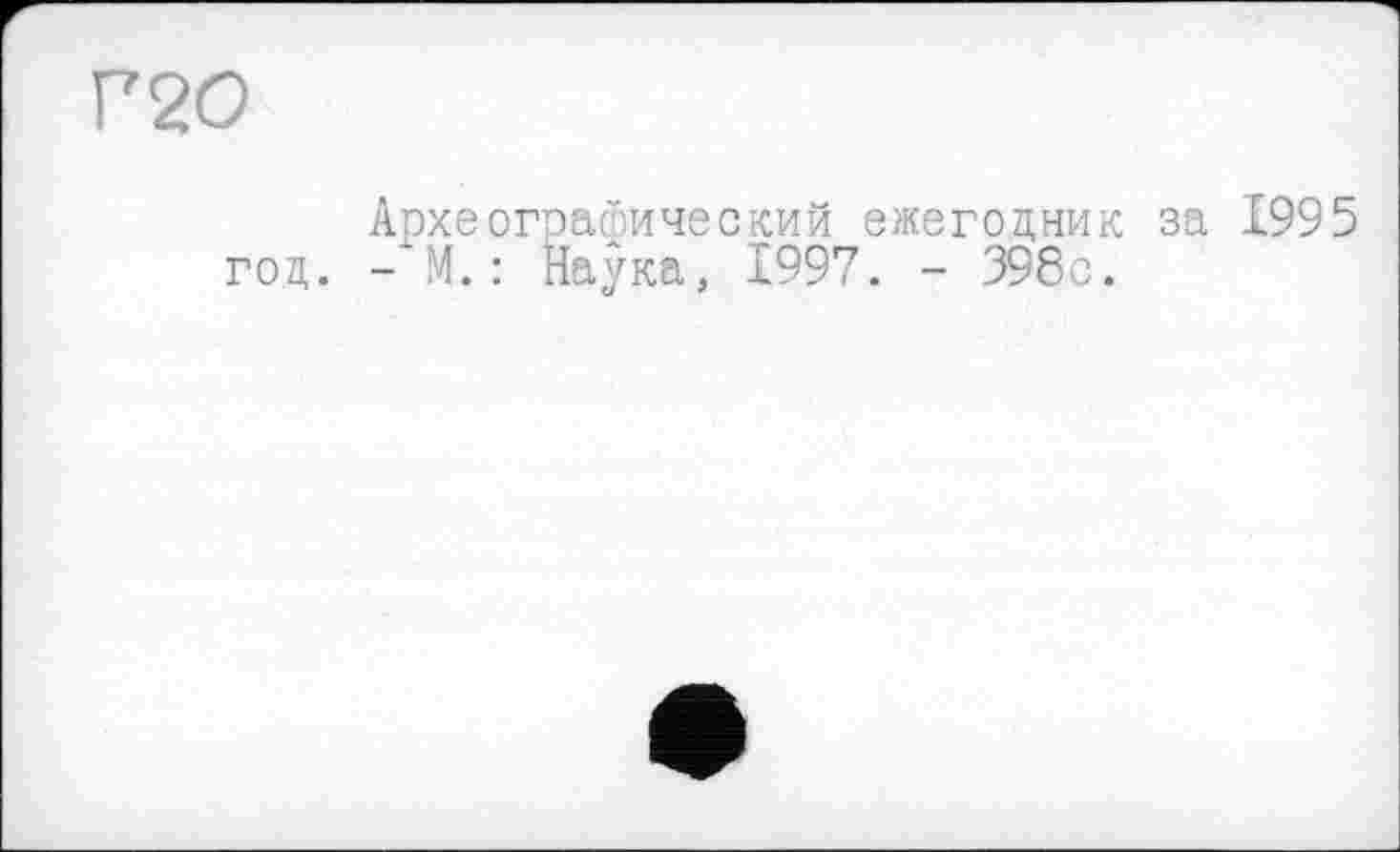 ﻿Г20
Археографический ежегодник за 1995 год. -'M.: Наука, 1997. - 398с.